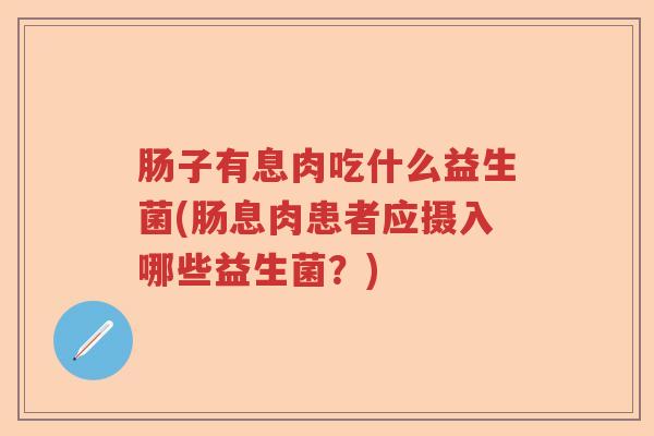 肠子有息肉吃什么益生菌(肠息肉患者应摄入哪些益生菌?) 肠子有息肉吃什么益生菌(肠息肉患者应摄入哪些益生菌?)
