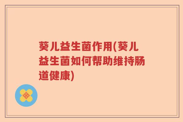 葵儿益生菌作用(葵儿益生菌如何帮助维持肠道健康) 葵儿益生菌作用(葵儿益生菌如何帮助维持肠道健康)