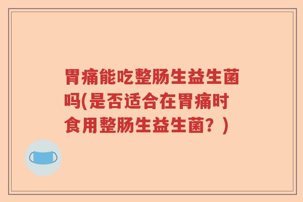 胃痛能吃整肠生益生菌吗(是否适合在胃痛时食用整肠生益生菌?) 胃痛能吃整肠生益生菌吗(是否适合在胃痛时食用整肠生益生菌?)