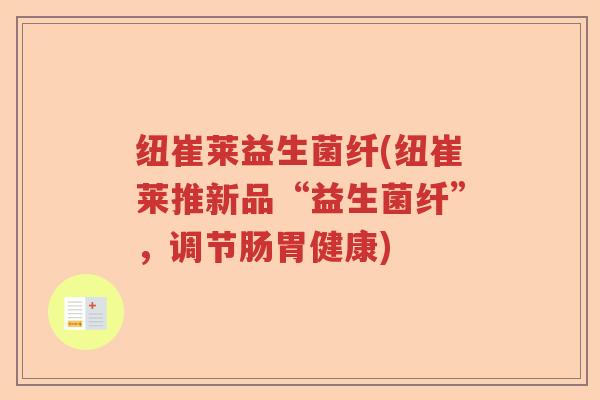 纽崔莱益生菌纤(纽崔莱推新品“益生菌纤”,调节肠胃健康) 纽崔莱益生菌纤(纽崔莱推新品“益生菌纤”,调节肠胃健康)