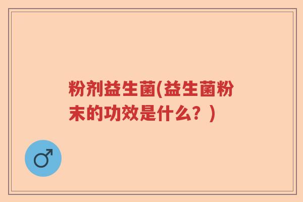 粉剂益生菌(益生菌粉末的功效是什么？)