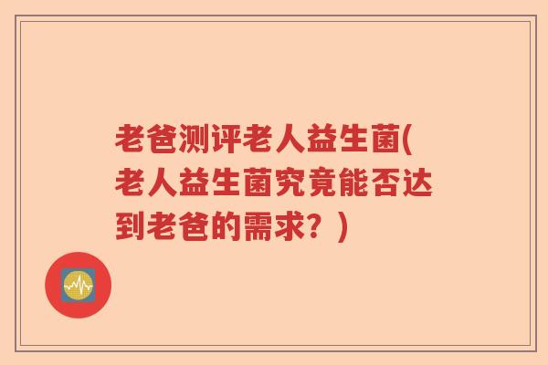 老爸测评老人益生菌(老人益生菌究竟能否达到老爸的需求？)