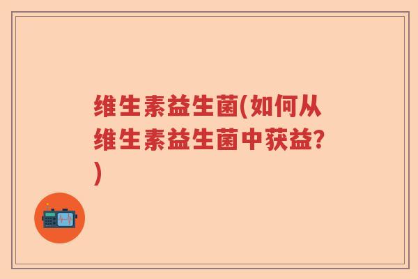 维生素益生菌(如何从维生素益生菌中获益?) 维生素益生菌(如何从维生素益生菌中获益?)