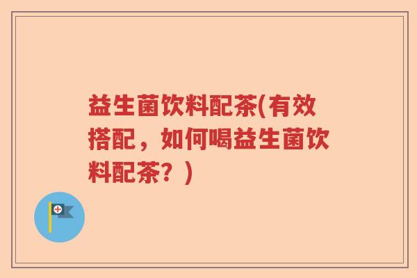 益生菌饮料配茶(有效搭配,如何喝益生菌饮料配茶?) 益生菌饮料配茶(有效搭配,如何喝益生菌饮料配茶?)