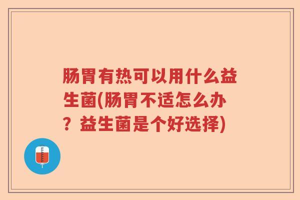 肠胃有热可以用什么益生菌(肠胃不适怎么办？益生菌是个好选择)