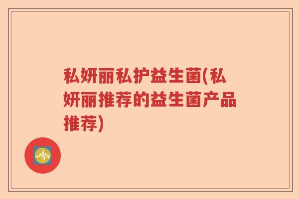 私妍丽私护益生菌(私妍丽推荐的益生菌产品推荐) 私妍丽私护益生菌(私妍丽推荐的益生菌产品推荐)