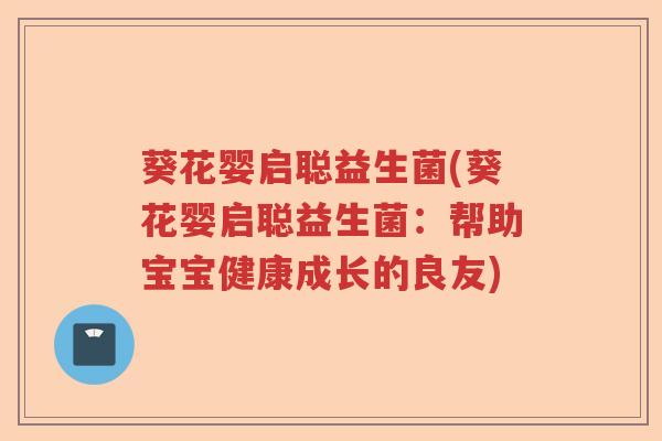 葵花婴启聪益生菌(葵花婴启聪益生菌:帮助宝宝健康成长的良友) 葵花婴启聪益生菌(葵花婴启聪益生菌:帮助宝宝健康成长的良友)