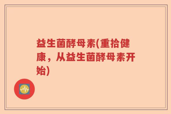 益生菌酵母素(重拾健康，从益生菌酵母素开始)
