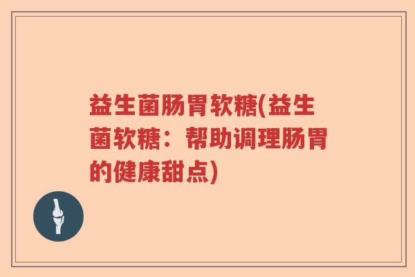 益生菌肠胃软糖(益生菌软糖:帮助调理肠胃的健康甜点) 益生菌肠胃软糖(益生菌软糖:帮助调理肠胃的健康甜点)