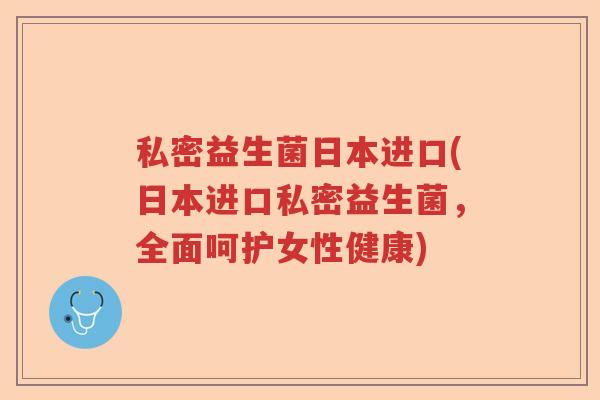私密益生菌日本进口(日本进口私密益生菌,全面呵护女性健康) 私密益生菌日本进口(日本进口私密益生菌,全面呵护女性健康)