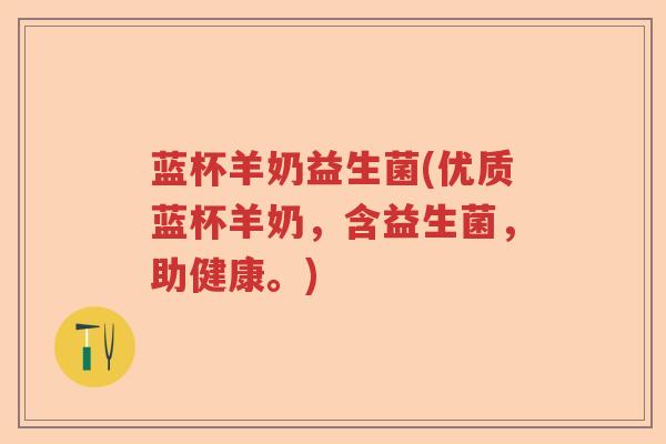 蓝杯羊奶益生菌(优质蓝杯羊奶,含益生菌,助健康。) 蓝杯羊奶益生菌(优质蓝杯羊奶,含益生菌,助健康。)