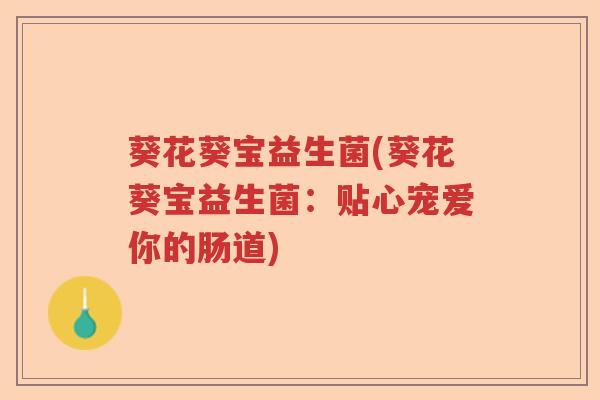 葵花葵宝益生菌(葵花葵宝益生菌:贴心宠爱你的肠道) 葵花葵宝益生菌(葵花葵宝益生菌:贴心宠爱你的肠道)