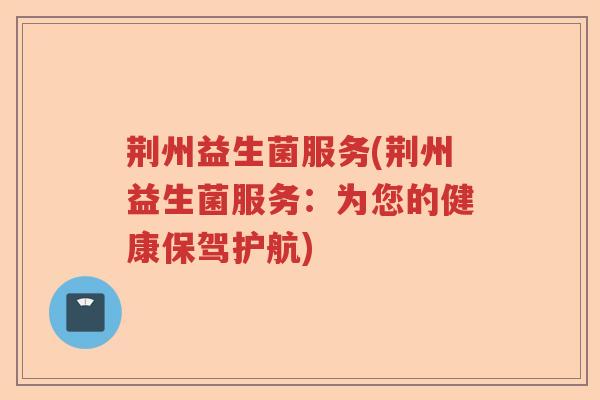 荆州益生菌服务(荆州益生菌服务:为您的健康保驾护航) 荆州益生菌服务(荆州益生菌服务:为您的健康保驾护航)