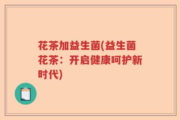 花茶加益生菌(益生菌花茶：开启健康呵护新时代)