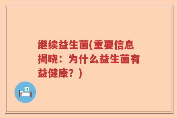 继续益生菌(重要信息揭晓：为什么益生菌有益健康？)