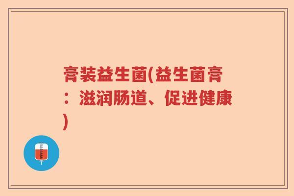 膏装益生菌(益生菌膏：滋润肠道、促进健康)