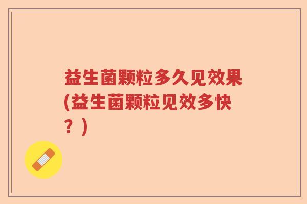 益生菌颗粒多久见效果(益生菌颗粒见效多快?) 益生菌颗粒多久见效果(益生菌颗粒见效多快?)