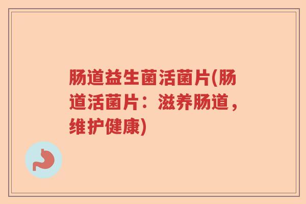 肠道益生菌活菌片(肠道活菌片:滋养肠道,维护健康) 肠道益生菌活菌片(肠道活菌片:滋养肠道,维护健康)