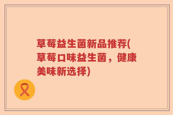草莓益生菌新品推荐(草莓口味益生菌，健康美味新选择)