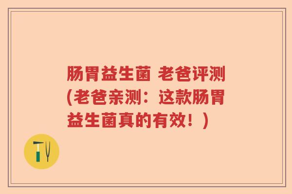 肠胃益生菌 老爸评测(老爸亲测：这款肠胃益生菌真的有效！)