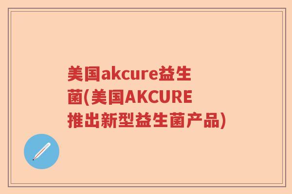 美国akcure益生菌(美国AKCURE推出新型益生菌产品) 美国akcure益生菌(美国AKCURE推出新型益生菌产品)