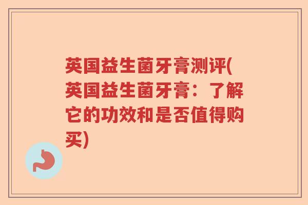 英国益生菌牙膏测评(英国益生菌牙膏:了解它的功效和是否值得购买) 英国益生菌牙膏测评(英国益生菌牙膏:了解它的功效和是否值得购买)