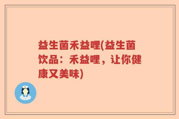 益生菌禾益哩(益生菌饮品:禾益哩,让你健康又美味) 益生菌禾益哩(益生菌饮品:禾益哩,让你健康又美味)