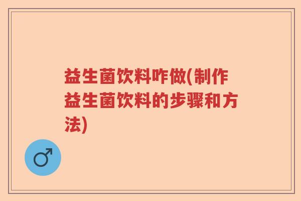 益生菌饮料咋做(制作益生菌饮料的步骤和方法)