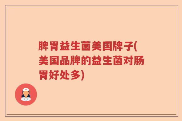 脾胃益生菌美国牌子(美国品牌的益生菌对肠胃好处多) 脾胃益生菌美国牌子(美国品牌的益生菌对肠胃好处多)