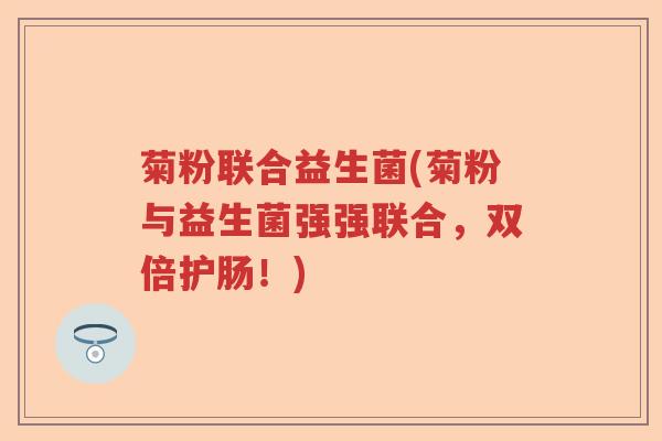 菊粉联合益生菌(菊粉与益生菌强强联合,双倍护肠!) 菊粉联合益生菌(菊粉与益生菌强强联合,双倍护肠!)