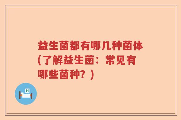 益生菌都有哪几种菌体(了解益生菌：常见有哪些菌种？)