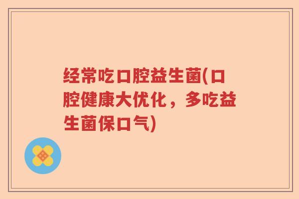 经常吃口腔益生菌(口腔健康大优化,多吃益生菌保口气) 经常吃口腔益生菌(口腔健康大优化,多吃益生菌保口气)