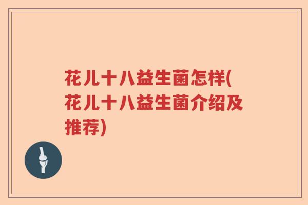 花儿十八益生菌怎样(花儿十八益生菌介绍及推荐) 花儿十八益生菌怎样(花儿十八益生菌介绍及推荐)