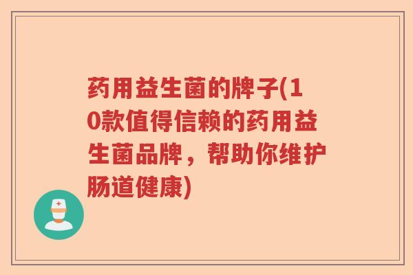 药用益生菌的牌子(10款值得信赖的药用益生菌品牌，帮助你维护肠道健康)