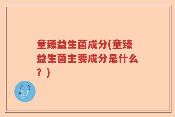 童臻益生菌成分(童臻益生菌主要成分是什么?) 童臻益生菌成分(童臻益生菌主要成分是什么?)