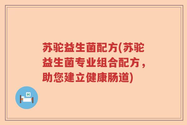 苏驼益生菌配方(苏驼益生菌专业组合配方,助您建立健康肠道) 苏驼益生菌配方(苏驼益生菌专业组合配方,助您建立健康肠道)