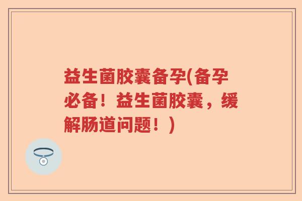 益生菌胶囊备孕(备孕必备!益生菌胶囊,缓解肠道问题!) 益生菌胶囊备孕(备孕必备!益生菌胶囊,缓解肠道问题!)