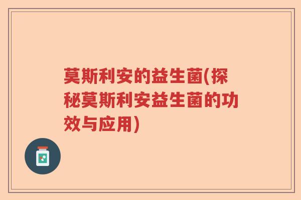 莫斯利安的益生菌(探秘莫斯利安益生菌的功效与应用) 莫斯利安的益生菌(探秘莫斯利安益生菌的功效与应用)
