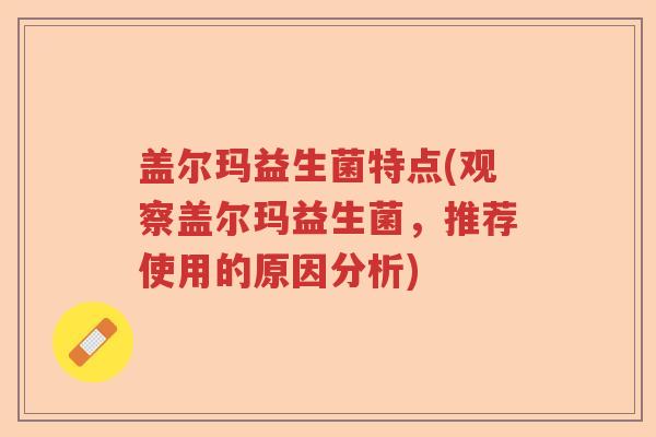盖尔玛益生菌特点(观察盖尔玛益生菌,推荐使用的原因分析) 盖尔玛益生菌特点(观察盖尔玛益生菌,推荐使用的原因分析)