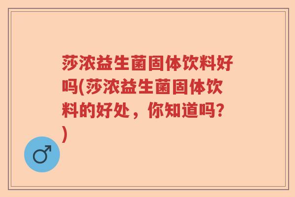 莎浓益生菌固体饮料好吗(莎浓益生菌固体饮料的好处,你知道吗?) 莎浓益生菌固体饮料好吗(莎浓益生菌固体饮料的好处,你知道吗?)