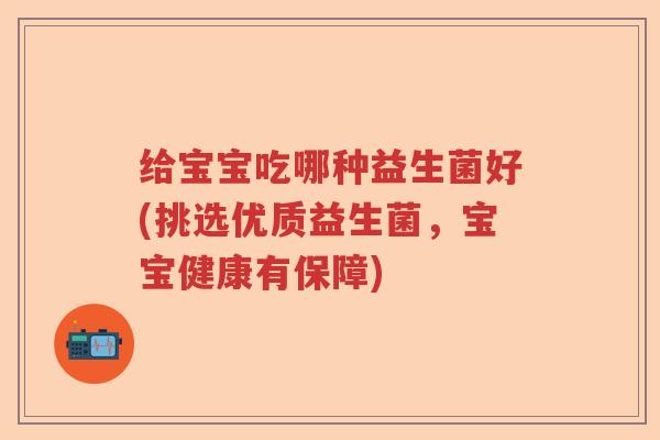 给宝宝吃哪种益生菌好(挑选优质益生菌,宝宝健康有保障) 给宝宝吃哪种益生菌好(挑选优质益生菌,宝宝健康有保障)