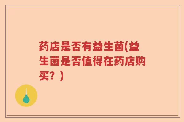 药店是否有益生菌(益生菌是否值得在药店购买?) 药店是否有益生菌(益生菌是否值得在药店购买?)