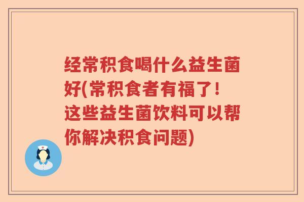 经常积食喝什么益生菌好(常积食者有福了!这些益生菌饮料可以帮你解决积食问题) 经常积食喝什么益生菌好(常积食者有福了!这些益生菌饮料可以帮你解决积食问题)