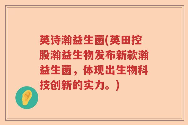 英诗瀚益生菌(英田控股瀚益生物发布新款瀚益生菌，体现出生物科技创新的实力。)