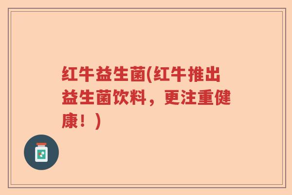 红牛益生菌(红牛推出益生菌饮料,更注重健康!) 红牛益生菌(红牛推出益生菌饮料,更注重健康!)