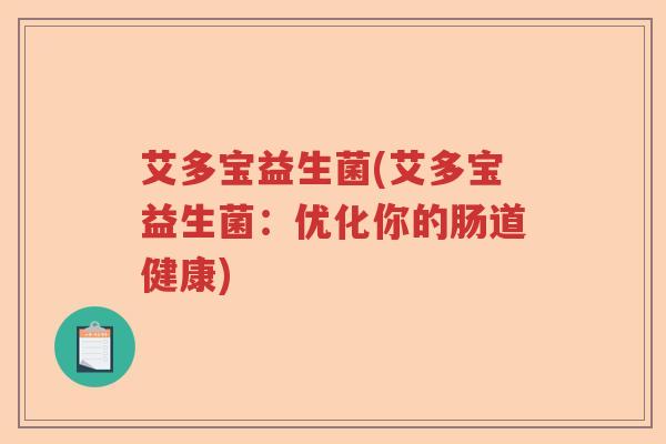 艾多宝益生菌(艾多宝益生菌:优化你的肠道健康) 艾多宝益生菌(艾多宝益生菌:优化你的肠道健康)