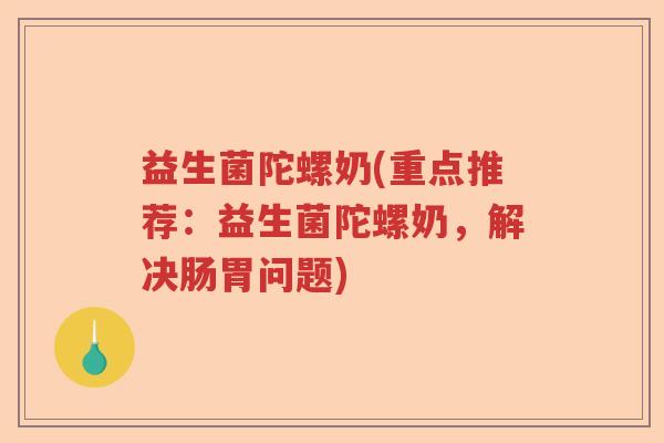 益生菌陀螺奶(重点推荐：益生菌陀螺奶，解决肠胃问题)