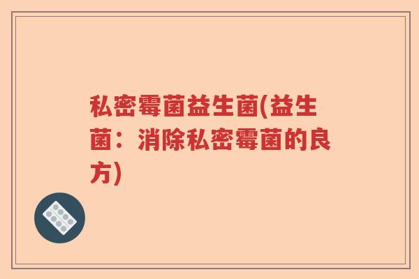 私密霉菌益生菌(益生菌：消除私密霉菌的良方)