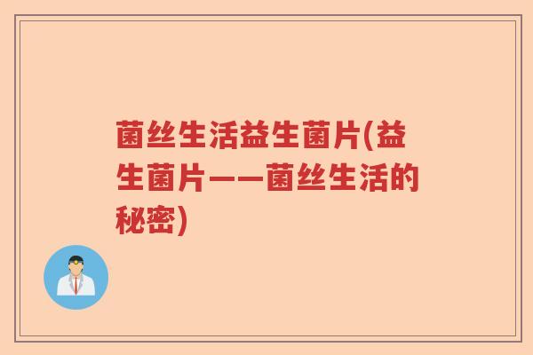 菌丝生活益生菌片(益生菌片——菌丝生活的秘密) 菌丝生活益生菌片(益生菌片——菌丝生活的秘密)
