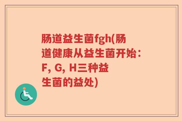 肠道益生菌fgh(肠道健康从益生菌开始：F, G, H三种益生菌的益处)